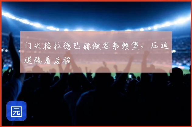 门兴格拉德巴赫做客弗赖堡,压迫退路看后程