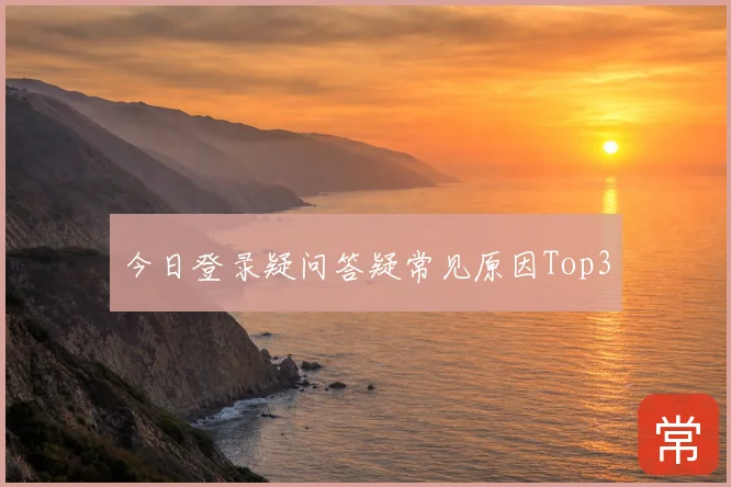 今日登录疑问答疑常见原因Top3